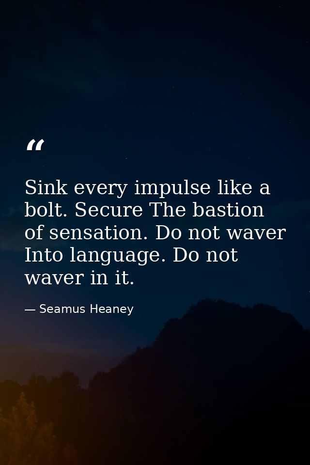 Sink every impulse like a bolt. Secure The bastion of sensation. Do not waver Into language. Do not waver in it. — Seamus Heaney