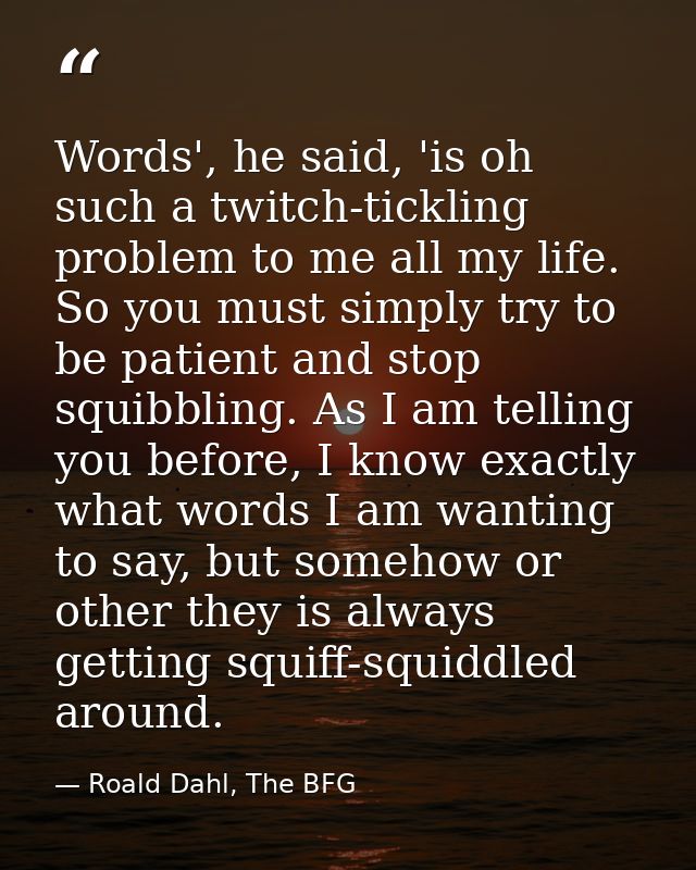 Words', he said, 'is oh such a twitch-tickling problem to me all my life. So you must simply try to be patient and stop  — Roald Dahl, The BFG