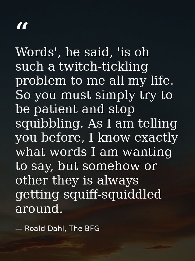 Words', he said, 'is oh such a twitch-tickling problem to me all my life. So you must simply try to be patient and stop  — Roald Dahl, The BFG