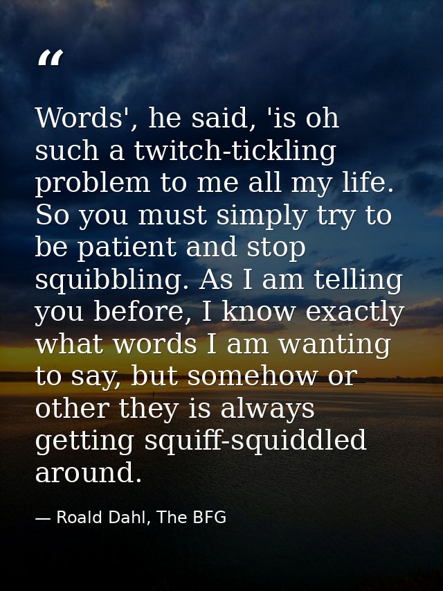 Words', he said, 'is oh such a twitch-tickling problem to me all my life. So you must simply try to be patient and stop  — Roald Dahl, The BFG
