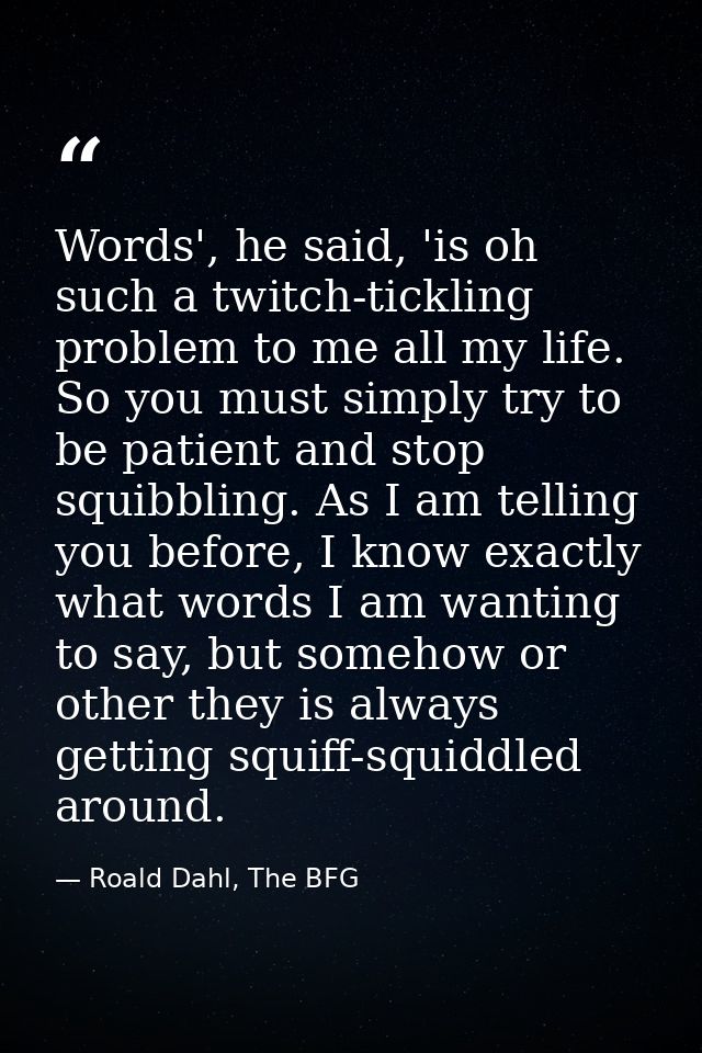 Words', he said, 'is oh such a twitch-tickling problem to me all my life. So you must simply try to be patient and stop  — Roald Dahl, The BFG
