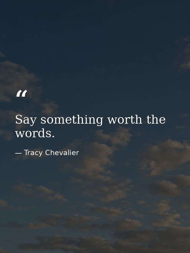Say something worth the words. — Tracy Chevalier