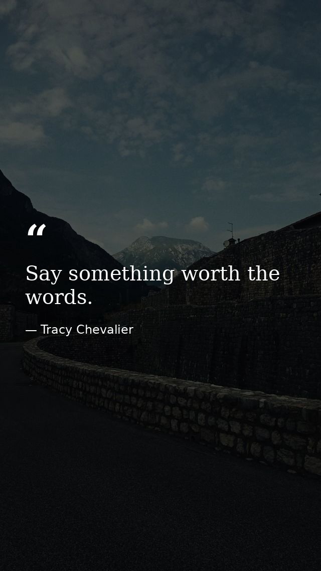 Say something worth the words. — Tracy Chevalier