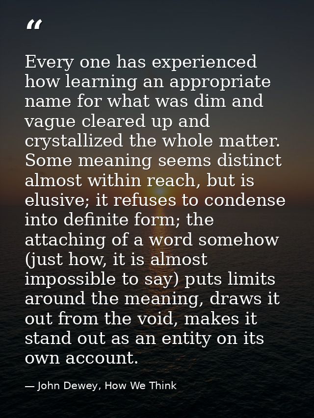 Every one has experienced how learning an appropriate name for what was dim and vague cleared up and crystallized the wh — John Dewey, How We Think