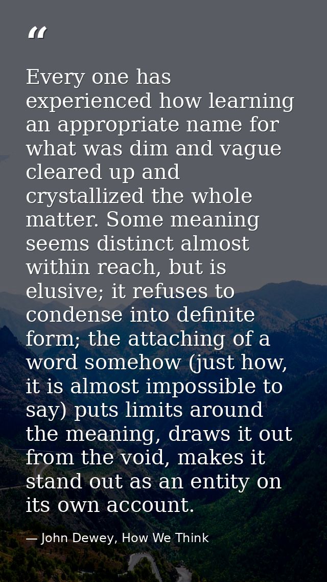 Every one has experienced how learning an appropriate name for what was dim and vague cleared up and crystallized the wh — John Dewey, How We Think