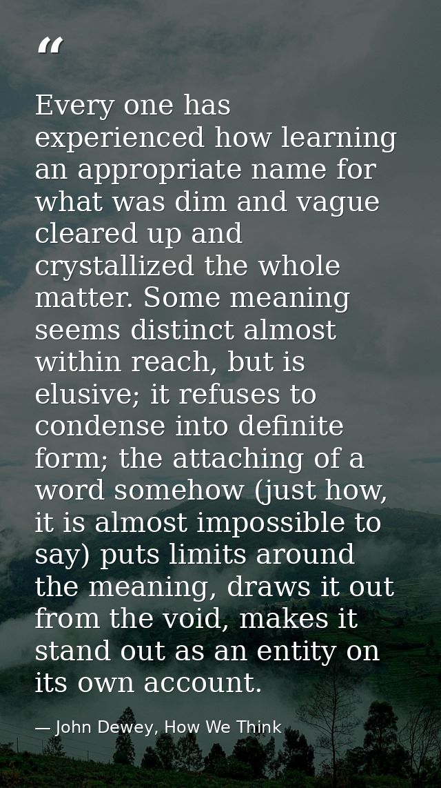 Every one has experienced how learning an appropriate name for what was dim and vague cleared up and crystallized the wh — John Dewey, How We Think