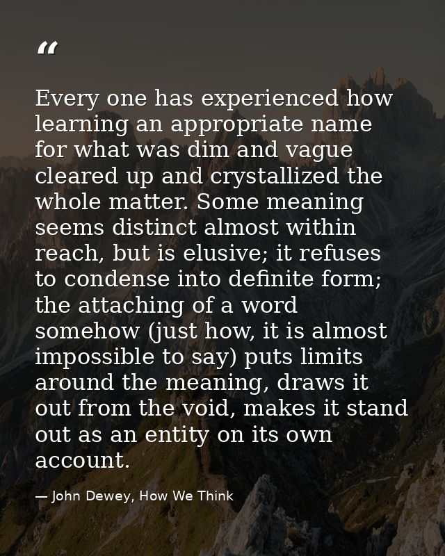 Every one has experienced how learning an appropriate name for what was dim and vague cleared up and crystallized the wh — John Dewey, How We Think