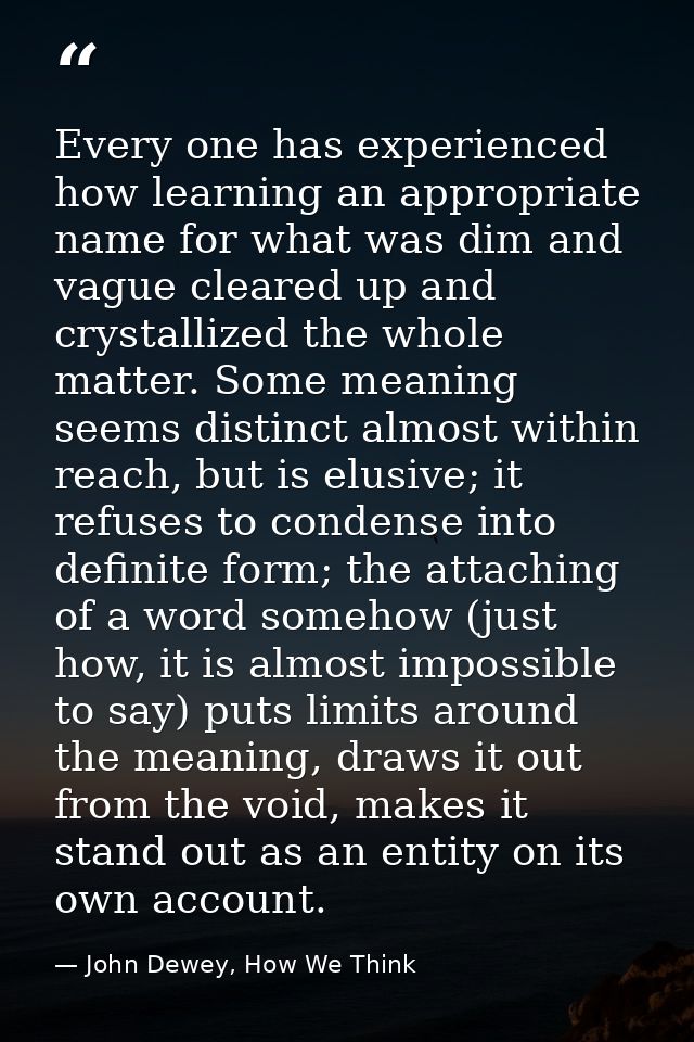 Every one has experienced how learning an appropriate name for what was dim and vague cleared up and crystallized the wh — John Dewey, How We Think