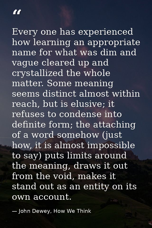 Every one has experienced how learning an appropriate name for what was dim and vague cleared up and crystallized the wh — John Dewey, How We Think