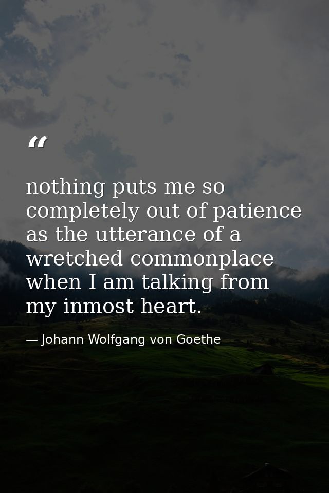 nothing puts me so completely out of patience as the utterance of a wretched commonplace when I am talking from my inmos — Johann Wolfgang von Goethe