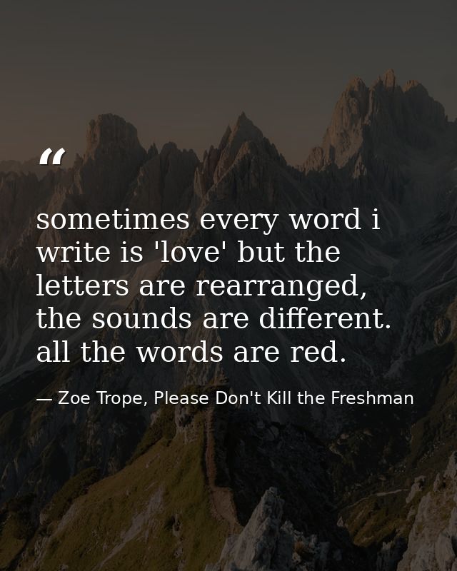 sometimes every word i write is 'love' but the letters are rearranged, the sounds are different. all the words are red. — Zoe Trope, Please Don't Kill the Freshman