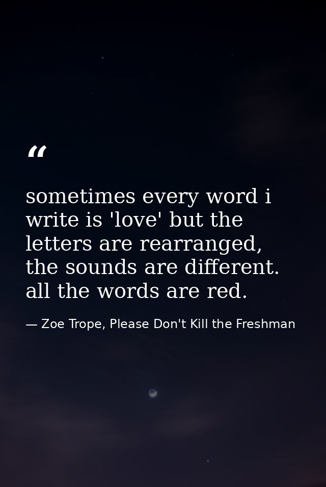 sometimes every word i write is 'love' but the letters are rearranged, the sounds are different. all the words are red. — Zoe Trope, Please Don't Kill the Freshman