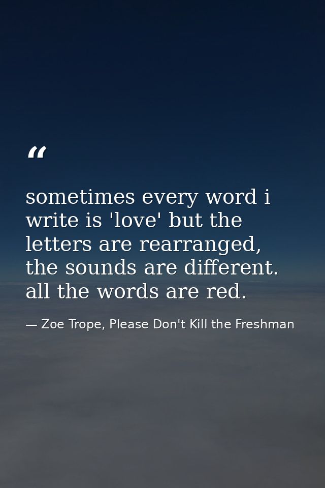 sometimes every word i write is 'love' but the letters are rearranged, the sounds are different. all the words are red. — Zoe Trope, Please Don't Kill the Freshman