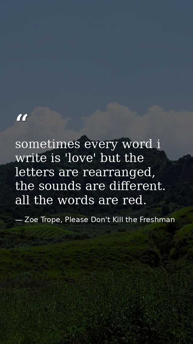 sometimes every word i write is 'love' but the letters are rearranged, the sounds are different. all the words are red. — Zoe Trope, Please Don't Kill the Freshman