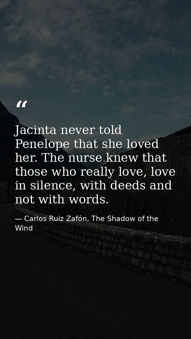 Jacinta never told Penelope that she loved her. The nurse knew that those who really love, love in silence, with deeds a — Carlos Ruiz Zafón, The Shadow of the Wind