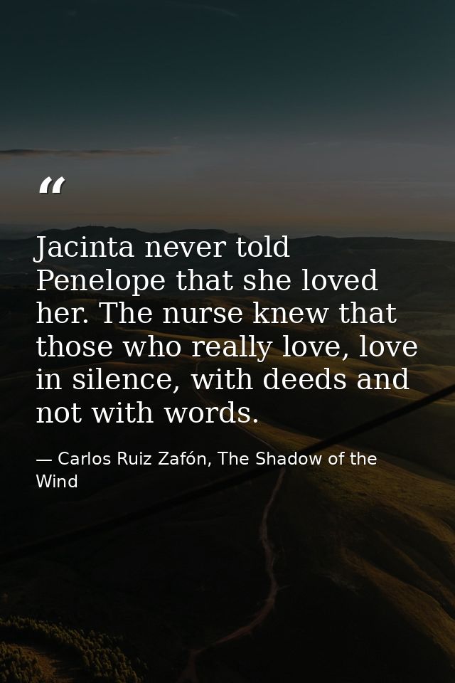 Jacinta never told Penelope that she loved her. The nurse knew that those who really love, love in silence, with deeds a — Carlos Ruiz Zafón, The Shadow of the Wind