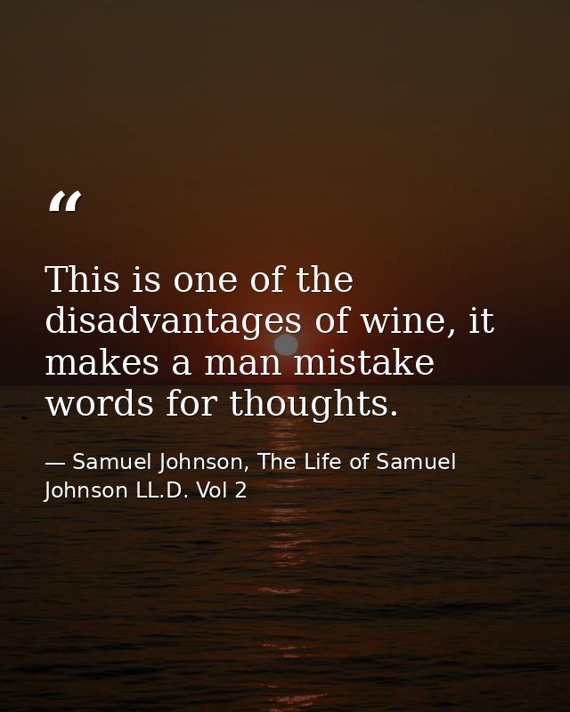 This is one of the disadvantages of wine, it makes a man mistake words for thoughts. — Samuel Johnson, The Life of Samuel Johnson LL.D. Vol 2