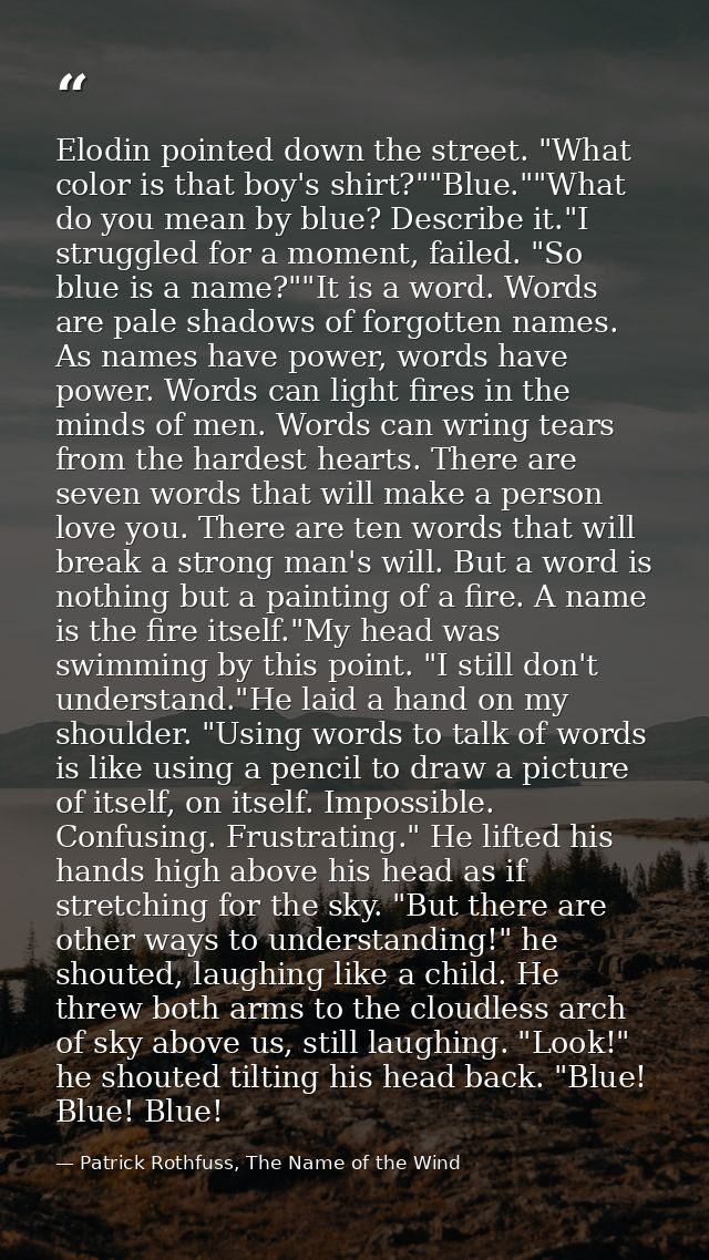 Elodin pointed down the street. "What color is that boy's shirt?""Blue.""What do you mean by blue? Describe it."I strugg — Patrick Rothfuss, The Name of the Wind