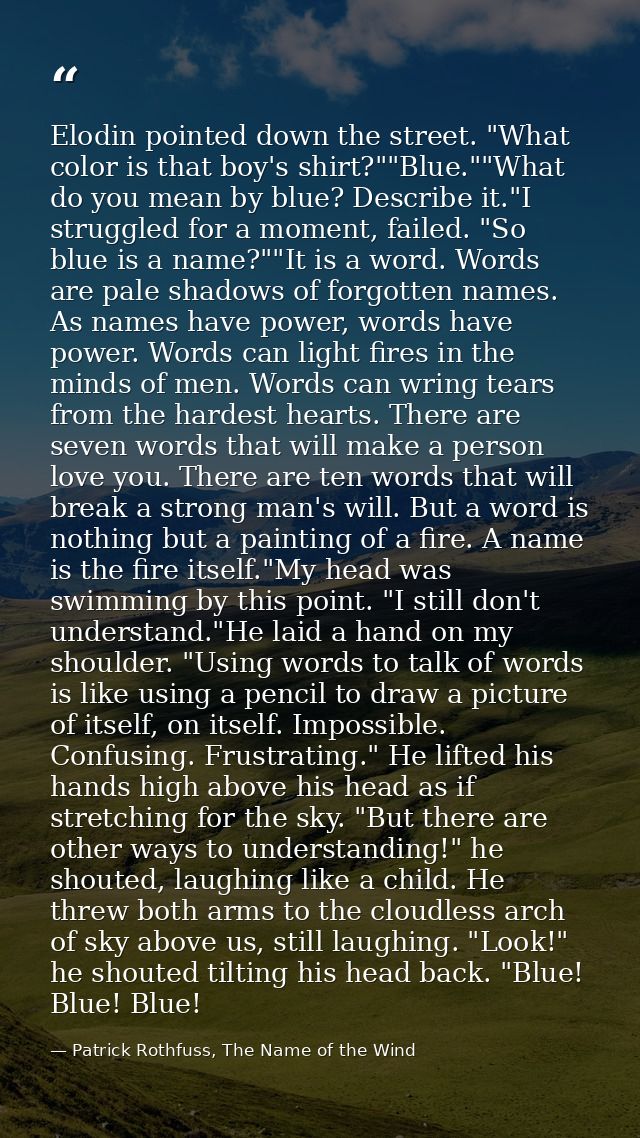 Elodin pointed down the street. "What color is that boy's shirt?""Blue.""What do you mean by blue? Describe it."I strugg — Patrick Rothfuss, The Name of the Wind