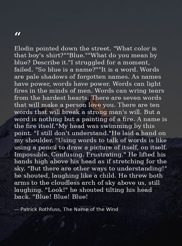 Elodin pointed down the street. "What color is that boy's shirt?""Blue.""What do you mean by blue? Describe it."I strugg — Patrick Rothfuss, The Name of the Wind