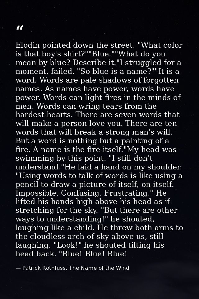 Elodin pointed down the street. "What color is that boy's shirt?""Blue.""What do you mean by blue? Describe it."I strugg — Patrick Rothfuss, The Name of the Wind