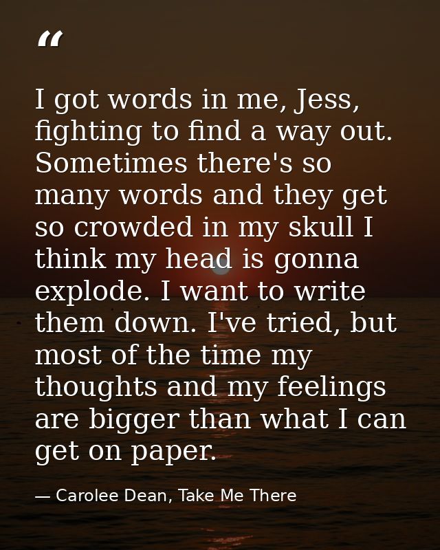 I got words in me, Jess, fighting to find a way out. Sometimes there's so many words and they get so crowded in my skull — Carolee Dean, Take Me There