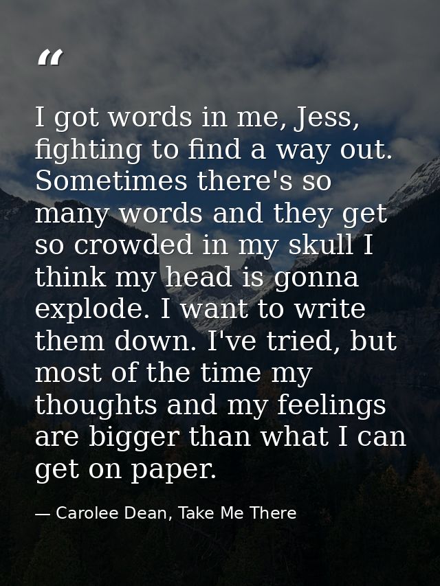 I got words in me, Jess, fighting to find a way out. Sometimes there's so many words and they get so crowded in my skull — Carolee Dean, Take Me There