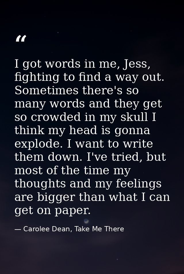 I got words in me, Jess, fighting to find a way out. Sometimes there's so many words and they get so crowded in my skull — Carolee Dean, Take Me There
