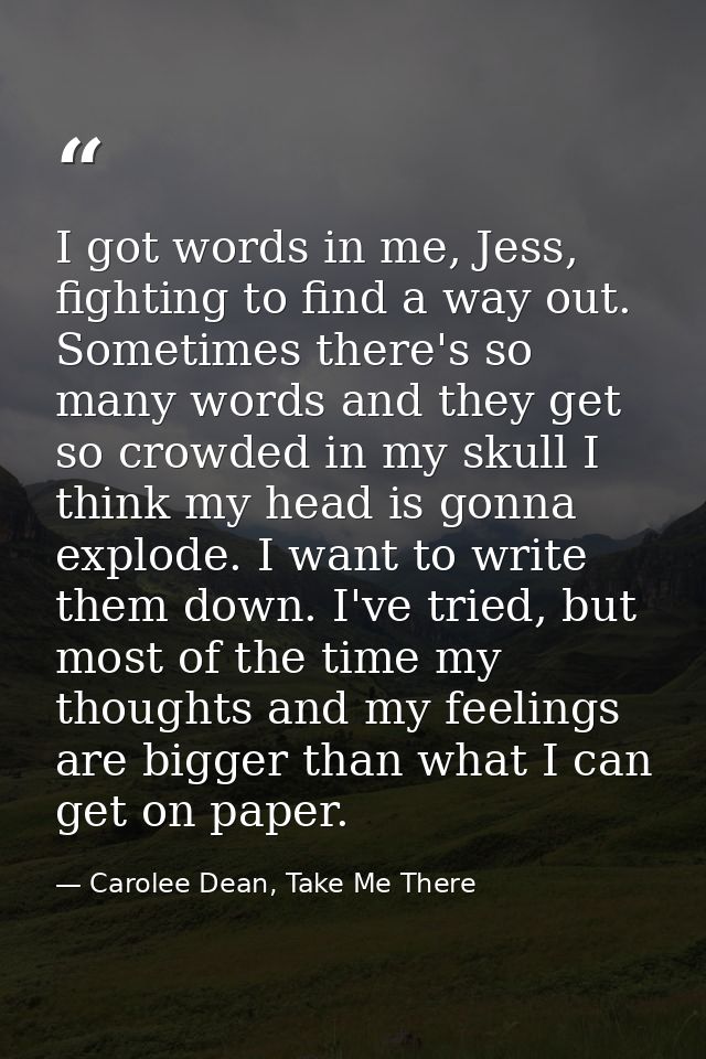 I got words in me, Jess, fighting to find a way out. Sometimes there's so many words and they get so crowded in my skull — Carolee Dean, Take Me There