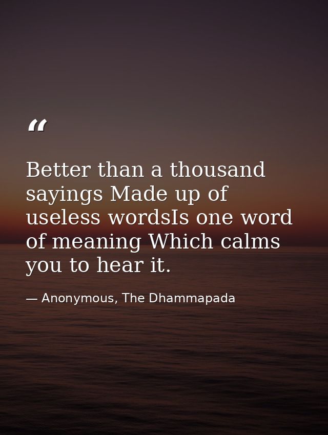 Better than a thousand sayings Made up of useless wordsIs one word of meaning Which calms you to hear it. — Anonymous, The Dhammapada