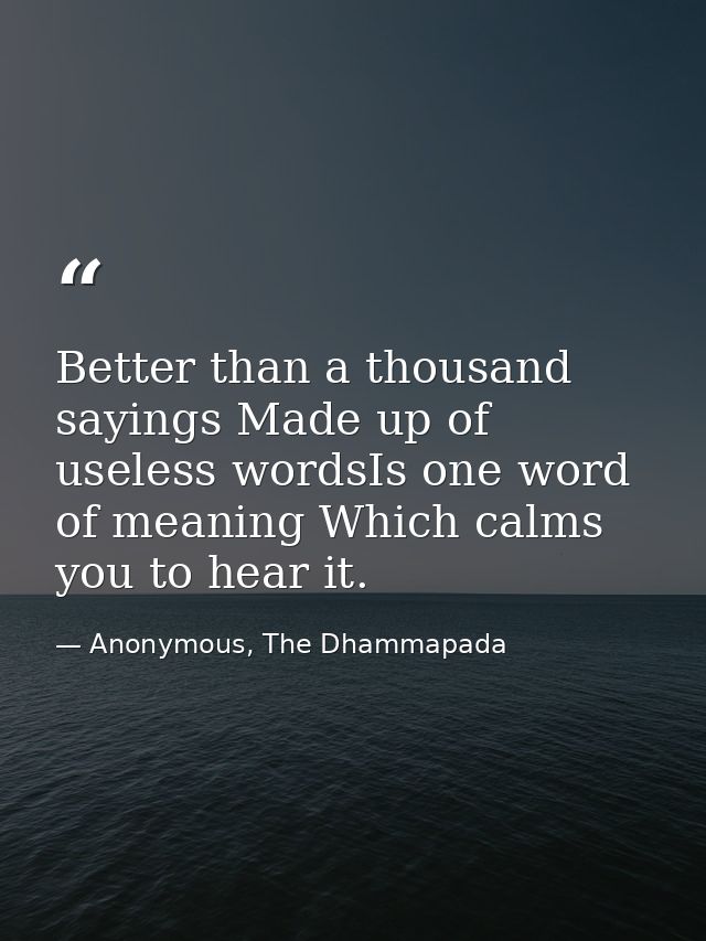 Better than a thousand sayings Made up of useless wordsIs one word of meaning Which calms you to hear it. — Anonymous, The Dhammapada