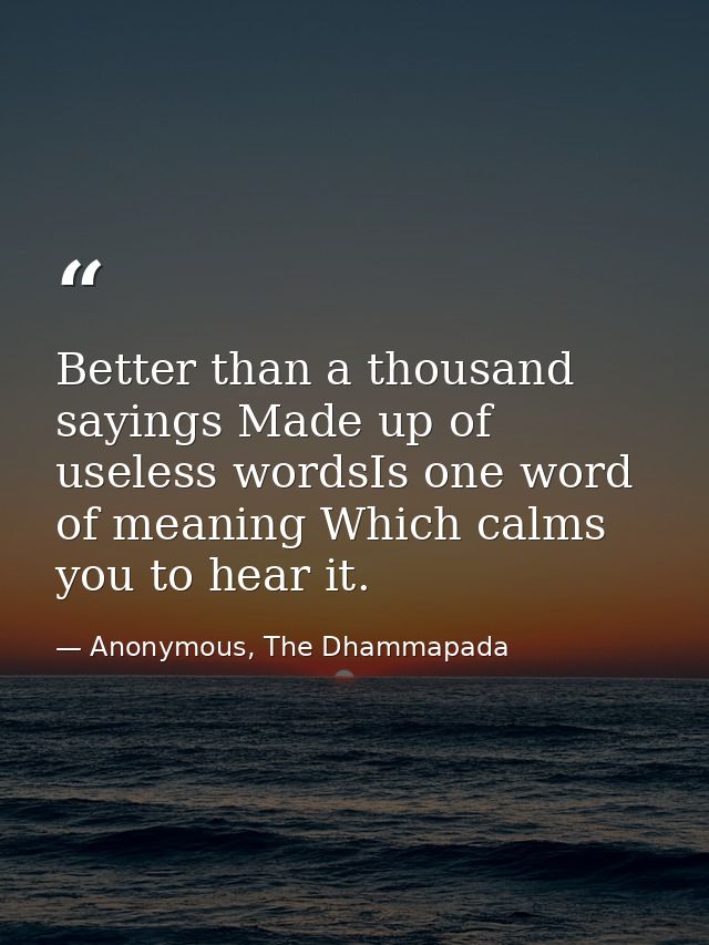 Better than a thousand sayings Made up of useless wordsIs one word of meaning Which calms you to hear it. — Anonymous, The Dhammapada