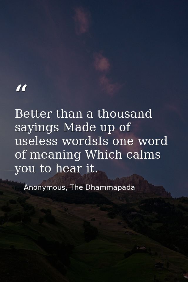 Better than a thousand sayings Made up of useless wordsIs one word of meaning Which calms you to hear it. — Anonymous, The Dhammapada