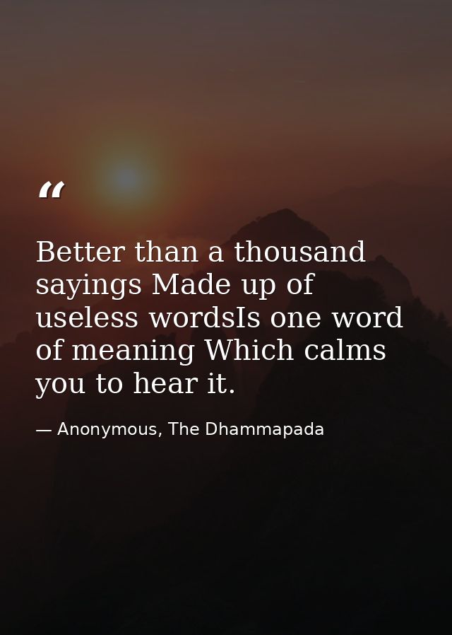 Better than a thousand sayings Made up of useless wordsIs one word of meaning Which calms you to hear it. — Anonymous, The Dhammapada