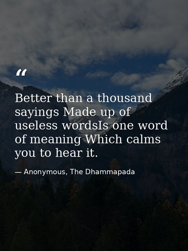 Better than a thousand sayings Made up of useless wordsIs one word of meaning Which calms you to hear it. — Anonymous, The Dhammapada