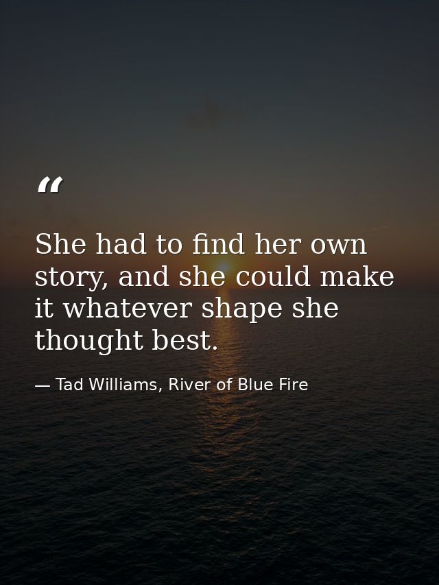 She had to find her own story, and she could make it whatever shape she thought best. — Tad Williams, River of Blue Fire