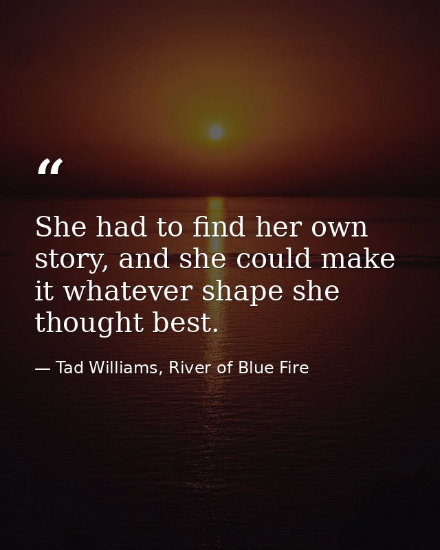She had to find her own story, and she could make it whatever shape she thought best. — Tad Williams, River of Blue Fire