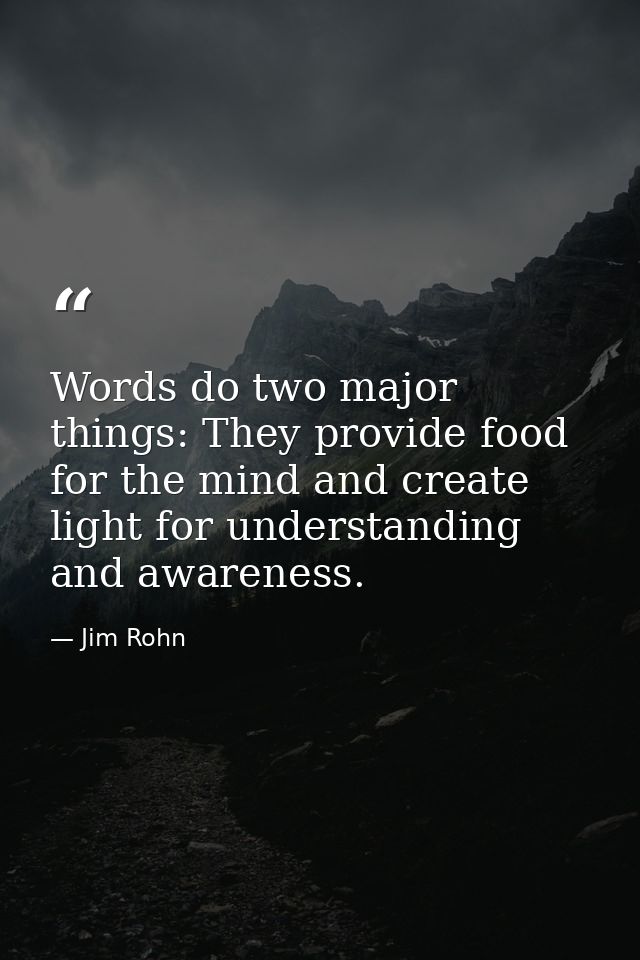 Words do two major things: They provide food for the mind and create light for understanding and awareness. — Jim Rohn