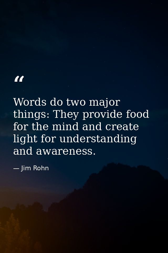 Words do two major things: They provide food for the mind and create light for understanding and awareness. — Jim Rohn