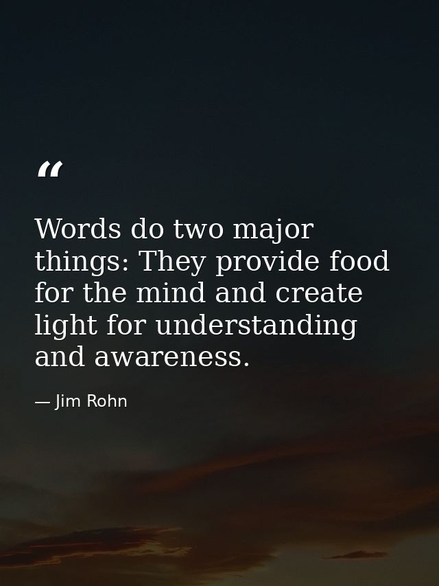 Words do two major things: They provide food for the mind and create light for understanding and awareness. — Jim Rohn