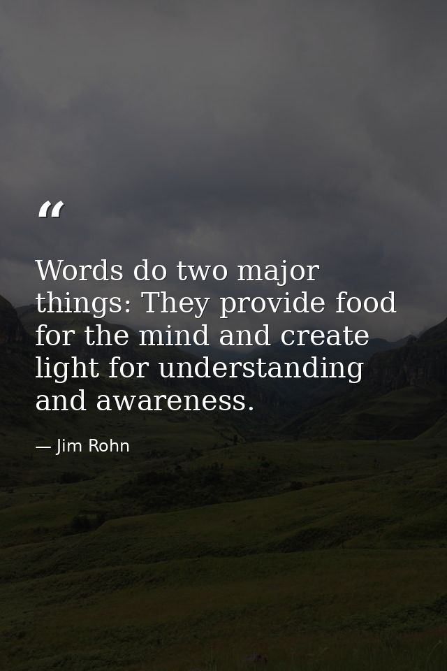 Words do two major things: They provide food for the mind and create light for understanding and awareness. — Jim Rohn