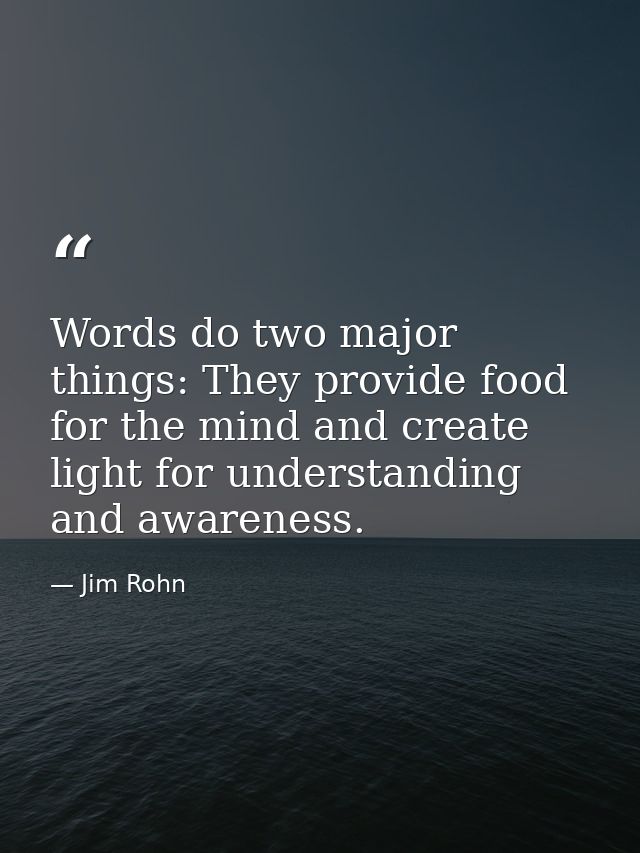 Words do two major things: They provide food for the mind and create light for understanding and awareness. — Jim Rohn