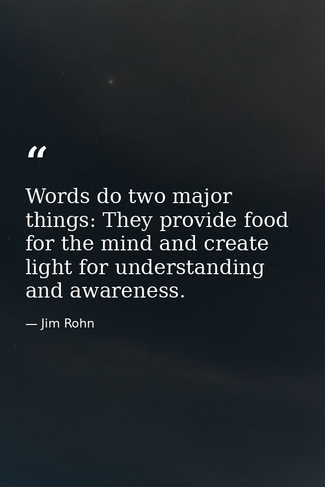 Words do two major things: They provide food for the mind and create light for understanding and awareness. — Jim Rohn