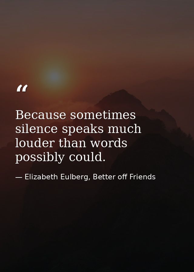 Because sometimes silence speaks much louder than words possibly could. — Elizabeth Eulberg, Better off Friends