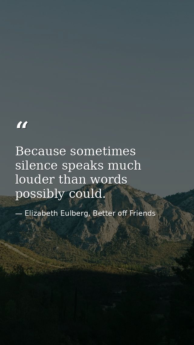Because sometimes silence speaks much louder than words possibly could. — Elizabeth Eulberg, Better off Friends