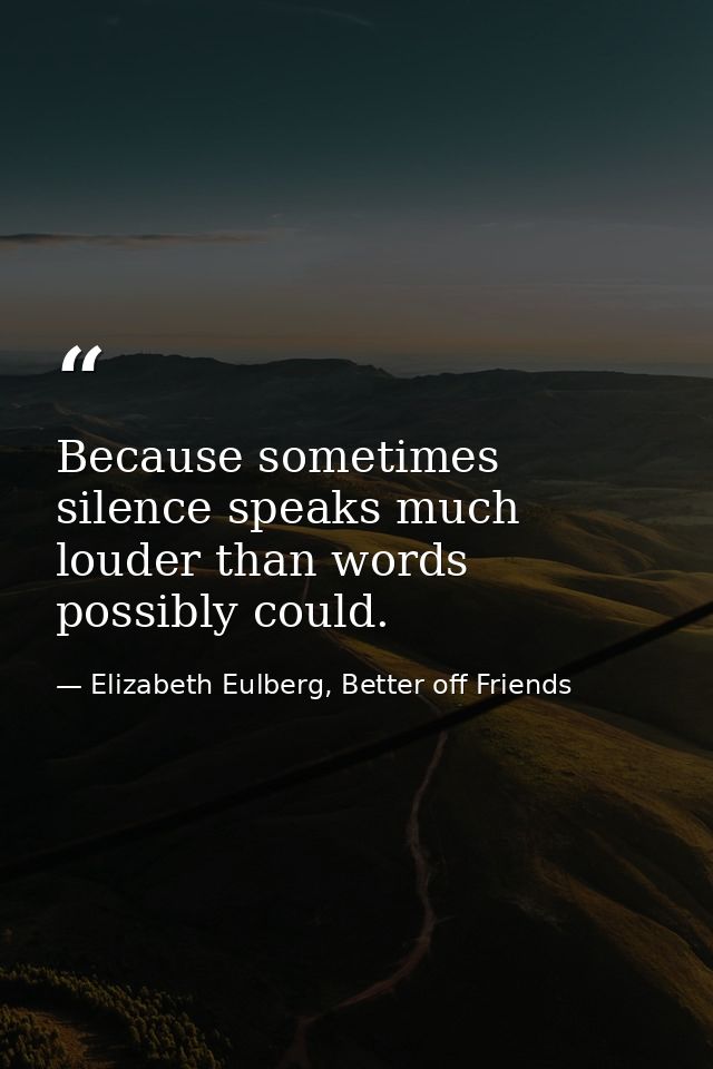 Because sometimes silence speaks much louder than words possibly could. — Elizabeth Eulberg, Better off Friends