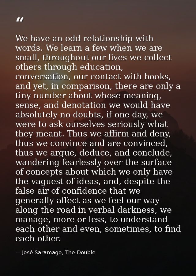 We have an odd relationship with words. We learn a few when we are small, throughout our lives we collect others through — José Saramago, The Double