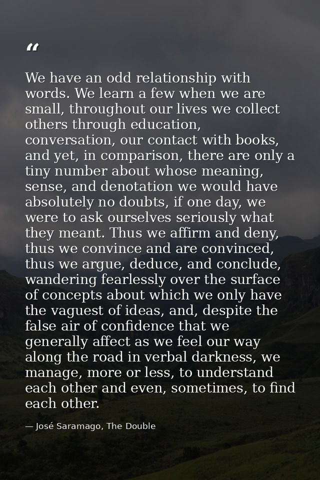 We have an odd relationship with words. We learn a few when we are small, throughout our lives we collect others through — José Saramago, The Double