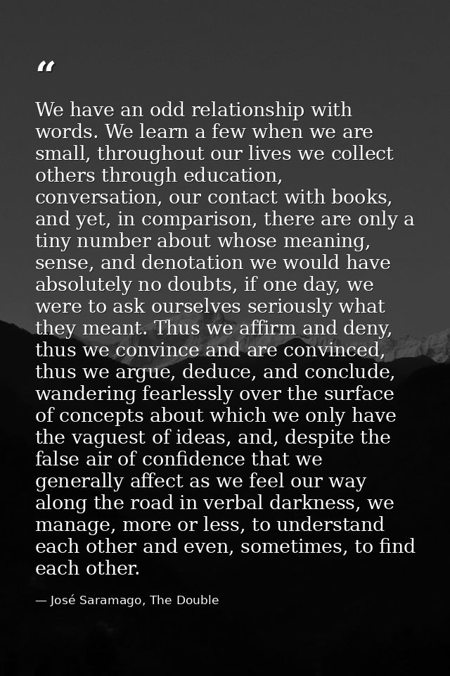 We have an odd relationship with words. We learn a few when we are small, throughout our lives we collect others through — José Saramago, The Double