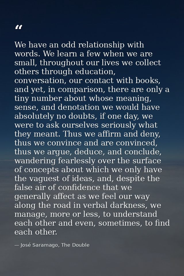 We have an odd relationship with words. We learn a few when we are small, throughout our lives we collect others through — José Saramago, The Double